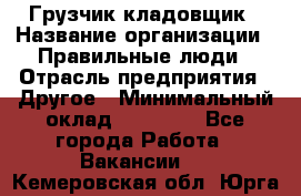 Грузчик-кладовщик › Название организации ­ Правильные люди › Отрасль предприятия ­ Другое › Минимальный оклад ­ 26 000 - Все города Работа » Вакансии   . Кемеровская обл.,Юрга г.